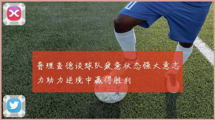 普理查德谈球队疲惫状态强大意志力助力逆境中赢得胜利
