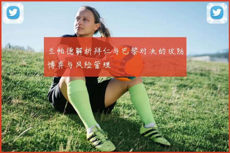 兰帕德解析拜仁与巴黎对决的攻防博弈与风险管理