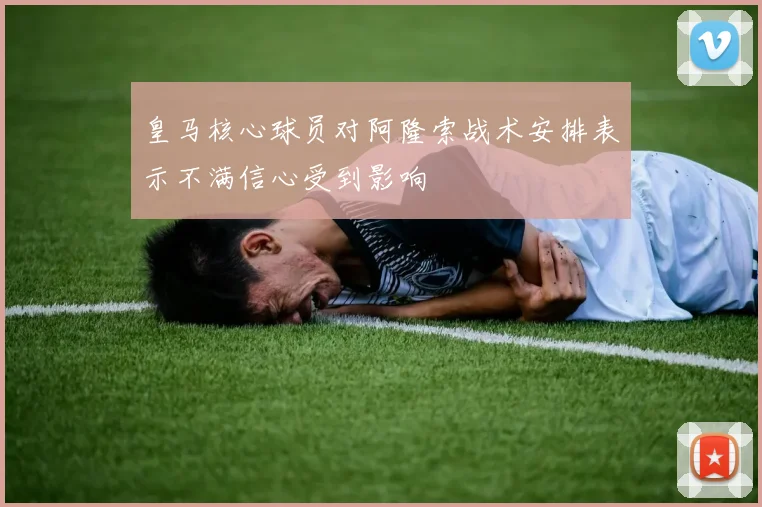 皇马核心球员对阿隆索战术安排表示不满信心受到影响