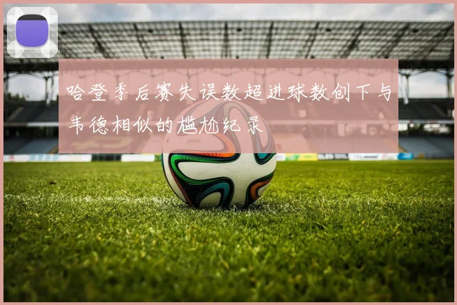 哈登季后赛失误数超进球数创下与韦德相似的尴尬纪录