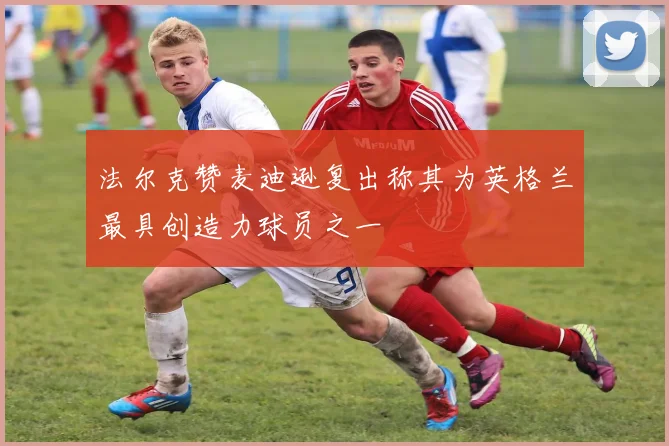法尔克赞麦迪逊复出称其为英格兰最具创造力球员之一