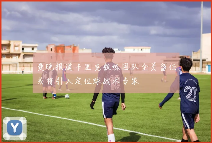 曼晚报道卡里克教练团队全员留任或将引入定位球战术专家
