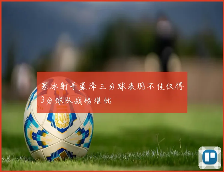 寒冰射手豪泽三分球表现不佳仅得3分球队战绩堪忧