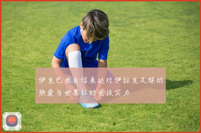 伊克巴尔自信表达对伊拉克足球的热爱与世界杯的竞技实力